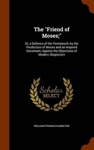 The "Friend of Moses;": Or, a Defence of the Pentateuch As the Production of Moses and an Inspired Document, Against the Objections of Modern Skepticism(English)