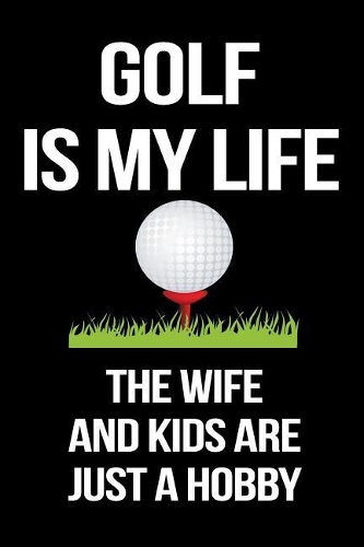 Golf Is My Life The Wife And Kids Are Just A Hobby