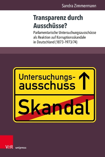 Transparenz durch Ausschüsse?: Parlamentarische Untersuchungsausschüsse als Reaktion auf Korruptionsskandale in Deutschland (1873–1973/74)