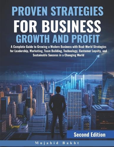 Proven Strategies for Business Growth and Profit: A Complete Guide to Growing a Modern Business with Real-World Strategies for Leadership, Marketing, Team Building, Technology, Customer Loyalty, and