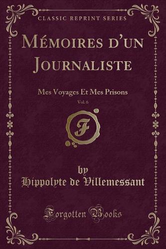 Mémoires d'Un Journaliste, Vol. 6: Mes Voyages Et Mes Prisons (Classic Reprint)