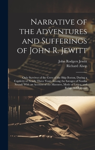 Narrative of the Adventures and Sufferings of John R. Jewitt: Only Survivor of the Crew of the Ship Boston, During a Captivity of Nearly Three Years Among the Savages of Nootka Sound: With an Account of the Man