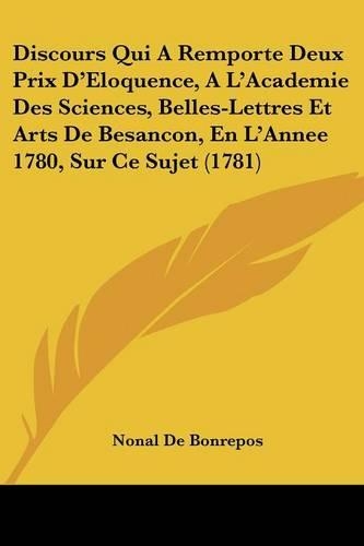 Discours Qui A Remporte Deux Prix D'Eloquence, A L'Academie Des Sciences, Belles-Lettres Et Arts De Besancon, En L'Annee 1780, Sur Ce Sujet (1781): (French)