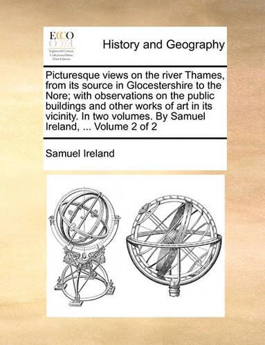Picturesque Views on the River Thames, from Its Source in Glocestershire to the Nore; With Observations on the Public Buildings and Other Works of Art in Its Vicinity. in Two Volumes. by Samuel Ireland, ... Volume 2 of 2