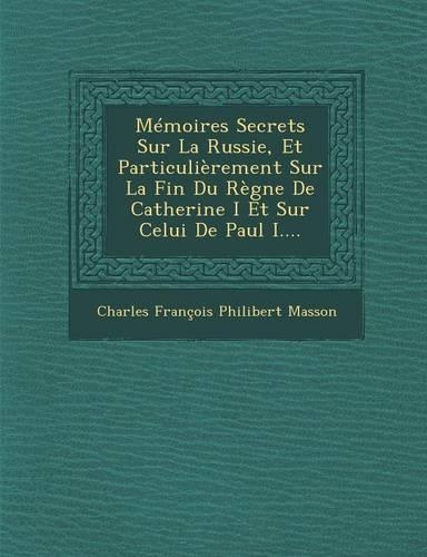 Memoires Secrets Sur La Russie, Et Particulierement Sur La Fin Du Regne de Catherine I Et Sur Celui de Paul I....