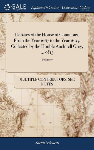 Debates of the House of Commons, from the Year 1667 to the Year 1694. Collected by the Honble Anchitell Grey, ... of 13; Volume 7
