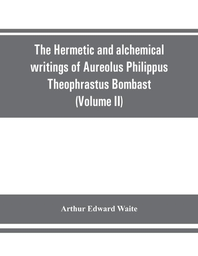 The Hermetic and alchemical writings of Aureolus Philippus Theophrastus Bombast, of Hohenheim, called Paracelsus the Great (Volume II) Hermetic Medicine and Hermetic Philosophy