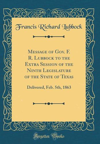 Message of Gov. F. R. Lubbock to the Extra Session of the Ninth Legislature of the State of Texas: Delivered, Feb. 5th, 1863 (Classic Reprint)