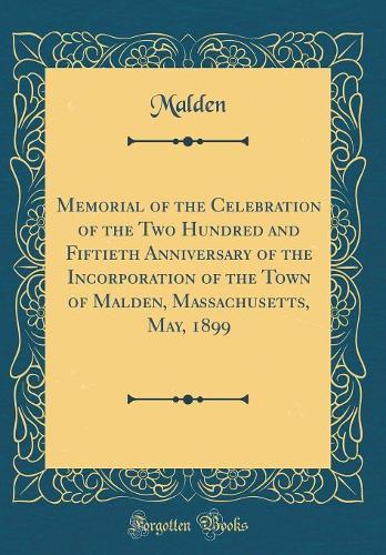 Memorial of the Celebration of the Two Hundred and Fiftieth Anniversary of the Incorporation of the Town of Malden, Massachusetts, May, 1899 (Classic Reprint)