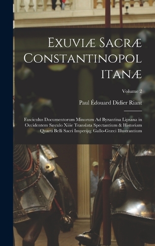 Exuviæ Sacræ Constantinopolitanæ: Fasciculus Documentorum Minorum Ad Byzantina Lipsana in Occidentem Sæculo Xiiie Translata Spectantium & Historiam Quarti Belli Sacri Imperijq; Gallo