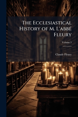 The Ecclesiastical History of M. L'abbÃ(c) Fleury