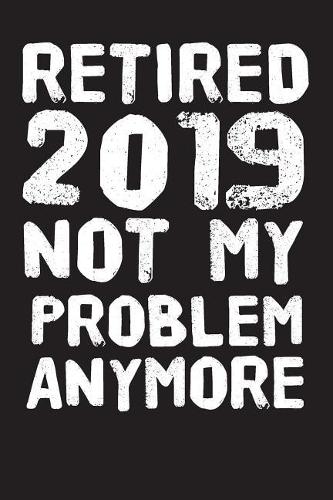 Retired 2019 Not My Problem Anymore: Blank Lined Journal for Your Retired Friend. 6x9 Inches, 100 Pages.