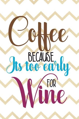 Coffee Because Its Too Early For Wine