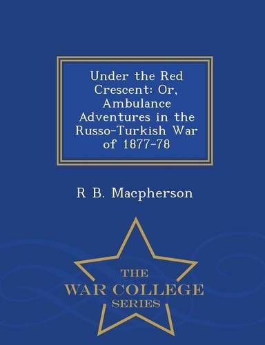 Under the Red Crescent: Or, Ambulance Adventures in the Russo-Turkish War of 1877-78 - War College Series(English)