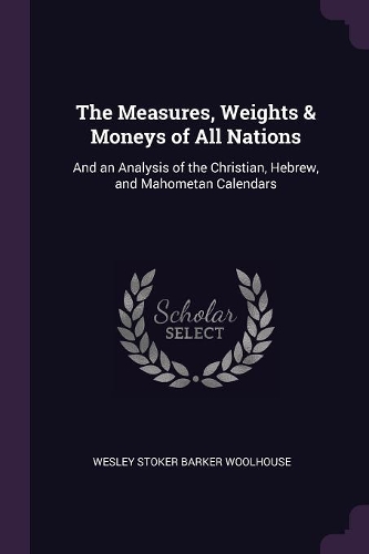 The Measures, Weights & Moneys of All Nations: And an Analysis of the Christian, Hebrew, and Mahometan Calendars