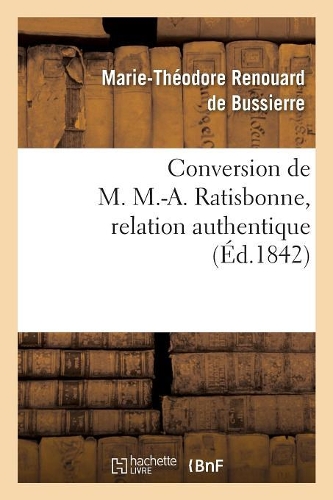 Conversion de M. M.-A. Ratisbonne, Relation Authentique Par M. Le Bon Th. de Bussières: Suivie de Lettres Écrites de Rome À l'Union Catholique. Lettre de M. M.-A. Ratisbonne...(Religion)