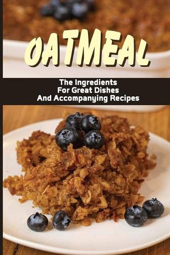 Oatmeal: The Ingredients For Great Dishes And Accompanying Recipes: Creative Oatmeal Recipes