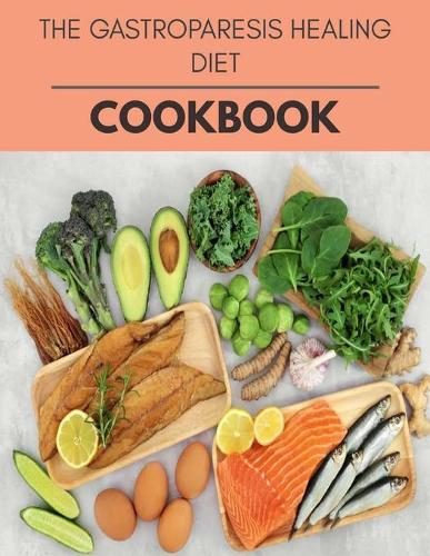 The Gastroparesis Healing Diet Cookbook: New Recipes - Cooking Made Easy and Flexible Dieting to Work with Your Body