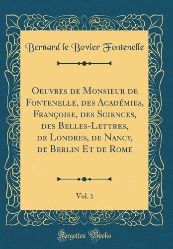 Oeuvres de Monsieur de Fontenelle, des Académies, Françoise, des Sciences, des Belles-Lettres, de Londres, de Nancy, de Berlin Et de Rome, Vol. 1 (Classic Reprint)