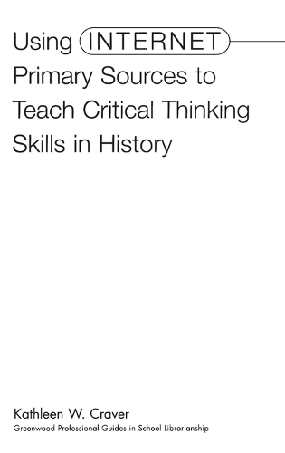 Using Internet Primary Sources to Teach Critical Thinking Skills in History: (Greenwood Professional Guides in School Librarianship,)