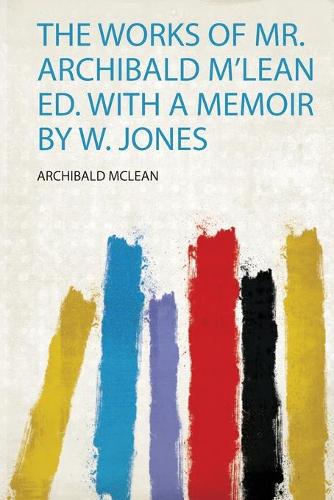 The Works of Mr. Archibald M'lean Ed. With a Memoir by W. Jones