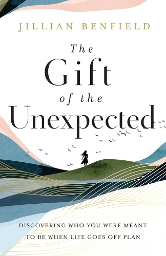 The Gift of the Unexpected – Discovering Who You Were Meant to Be When Life Goes Off Plan: Discovering Who You Were Meant to Be When Life Goes Off Plan