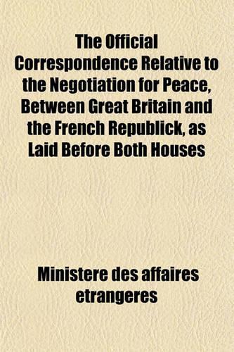 The Official Correspondence Relative to the Negotiation for Peace, Between Great Britain and the French Republick, as Laid Before Both Houses: (English)