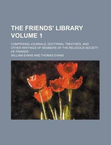 The Friends' Library Volume 1; Comprising Journals, Doctrinal Treatises, and Other Writings of Members of the Religious Society of Friends