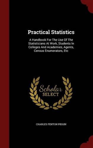 Practical Statistics: A Handbook For The Use Of The Statisticians At Work, Students In Colleges And Academies, Agents, Census Enumerators, Etc