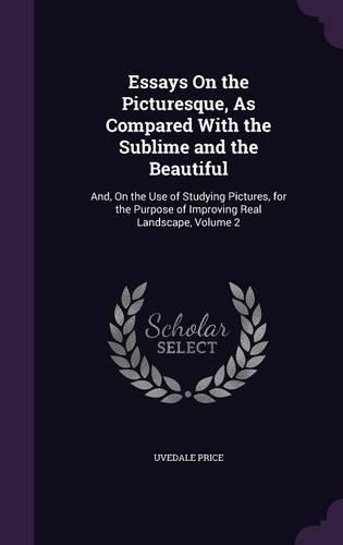 Essays on the Picturesque, as Compared with the Sublime and the Beautiful: And, on the Use of Studying Pictures, for the Purpose of Improving Real Landscape, Volume 2(English)