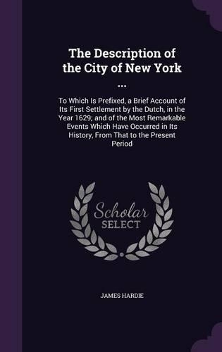 The Description of the City of New York ...: To Which Is Prefixed, a Brief Account of Its First Settlement by the Dutch, in the Year 1629; and of the Most Remarkable Events Which Have Occurred 