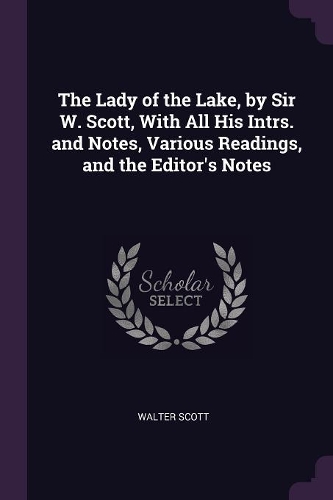 The Lady of the Lake, by Sir W. Scott, With All His Intrs. and Notes, Various Readings, and the Editor's Notes