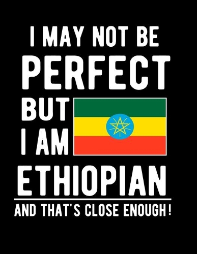 I May Not Be Perfect But I Am Ethiopian And That's Close Enough!