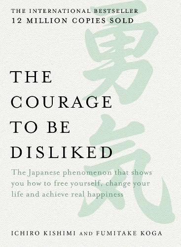 The Courage to be Disliked: The Japanese phenomenon that shows you how to free yourself, change your life and achieve real happiness