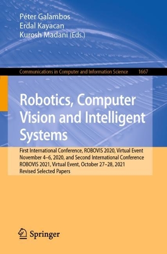 Robotics, Computer Vision and Intelligent Systems: First International Conference, ROBOVIS 2020, Virtual Event, November 4-6, 2020, and Second International Conference, ROBOVIS 2021, Virtual Event, O(1667 Communications in Computer and Information Science)