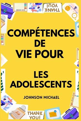 Compétences de Vie pour les Adolescents: Comment cuisiner, nettoyer, gérer son argent, réparer sa voiture, prodiguer les premiers soins et à peu près tout ce qui se trouve entre les deux