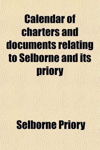 Calendar of Charters and Documents Relating to Selborne and Its Priory (Volume 1); Preserved in the Muniment Room of Magdalen College, Oxford