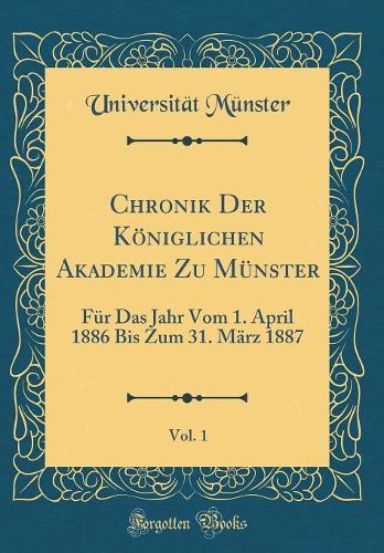 Chronik Der Königlichen Akademie Zu Münster, Vol. 1: Für Das Jahr Vom 1. April 1886 Bis Zum 31. März 1887 (Classic Reprint)