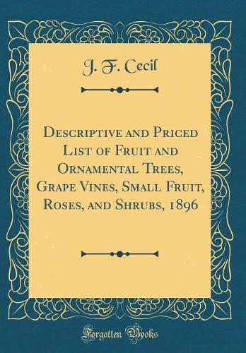 Descriptive and Priced List of Fruit and Ornamental Trees, Grape Vines, Small Fruit, Roses, and Shrubs, 1896 (Classic Reprint)