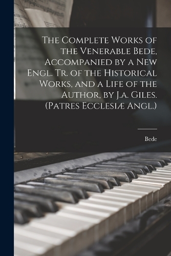 The Complete Works of the Venerable Bede, Accompanied by a New Engl. Tr. of the Historical Works, and a Life of the Author, by J.a. Giles. (Patres Ecclesiæ Angl.)