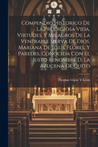 Compendio Historico De La Prodigiosa Vida, Virtudes, Y Milagros De La Venerable Sierva De Dios, Mariana De Jesus, Flores, Y Paredes, Conocida Con El Justo Renombre D. La Azucena De Quito