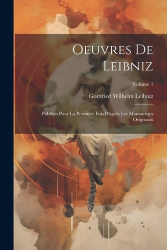 Oeuvres De Leibniz: Publiées Pour La Première Fois D'après Les Manuscripts Originaux; Volume 1