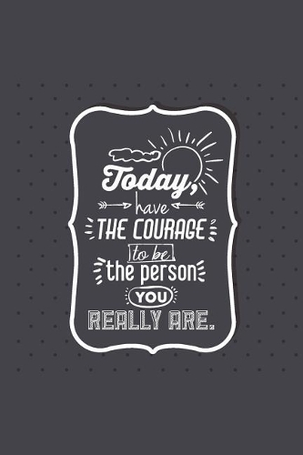 Today Have The Courage To Be The Person You Really Are