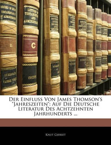 Der Einfluss Von James Thomson's Jahreszeiten: Auf Die Deutsche Literatur Des Achtzehnten Jahrhunderts ...(German)