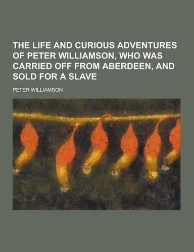 The Life and Curious Adventures of Peter Williamson, Who Was Carried Off from Aberdeen, and Sold for a Slave: (English)