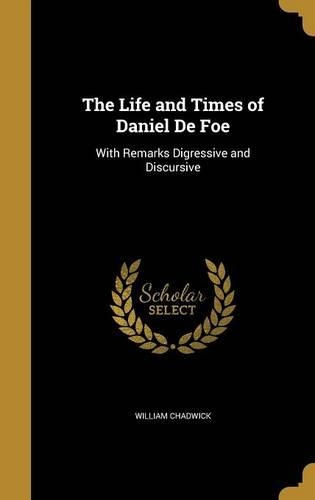 The Life and Times of Daniel De Foe: With Remarks Digressive and Discursive