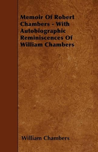 Memoir Of Robert Chambers - With Autobiographic Reminiscences Of William Chambers