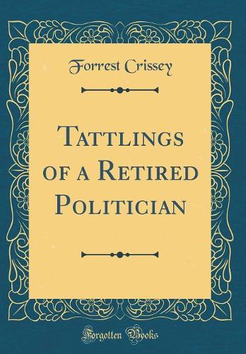 Tattlings of a Retired Politician (Classic Reprint)