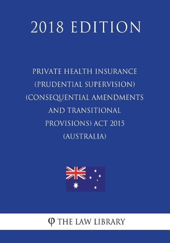 Private Health Insurance (Prudential Supervision) (Consequential Amendments and Transitional Provisions) Act 2015 (Australia) (2018 Edition)
