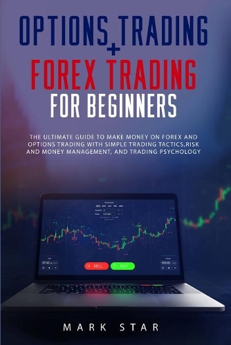 Options Trading + Forex Trading for Beginners: The Ultimate Guide to Make Money on Forex and Options Trading with Simple Trading Tactics, Risk and Money Management, and Trading Psychology. Mark